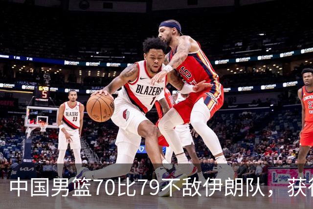 中国男篮70比79不敌伊朗队，获得第四名；创亚运会历史第二差战绩，2014年仁川亚运会曾获第5名